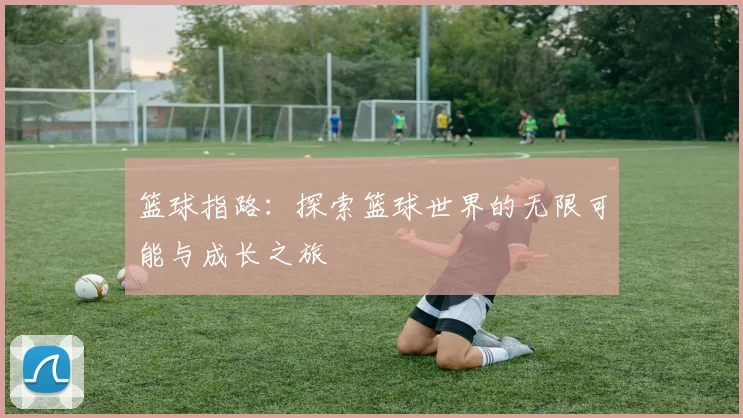 篮球指路：探索篮球世界的无限可能与成长之旅