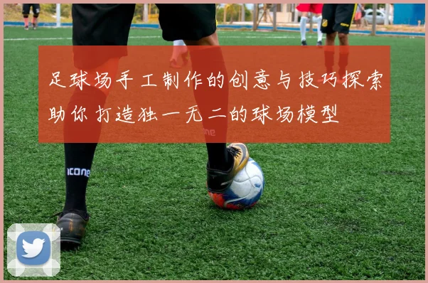 足球场手工制作的创意与技巧探索助你打造独一无二的球场模型