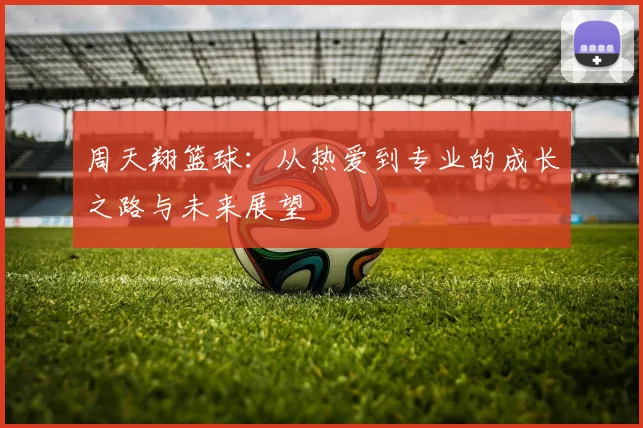 周天翔篮球：从热爱到专业的成长之路与未来展望