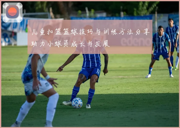 儿童扣篮篮球技巧与训练方法分享助力小球员成长与发展
