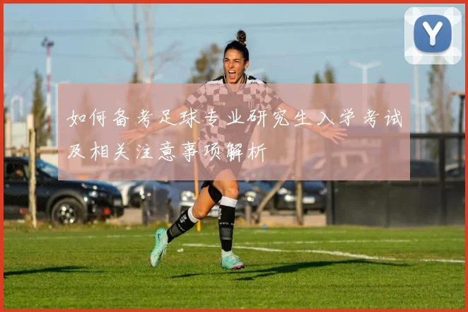 如何备考足球专业研究生入学考试及相关注意事项解析
