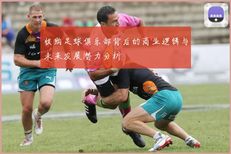 收购足球俱乐部背后的商业逻辑与未来发展潜力分析