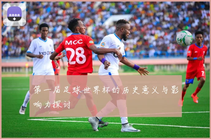 第一届足球世界杯的历史意义与影响力探讨
