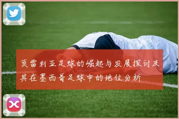 莫雷利亚足球的崛起与发展探讨及其在墨西哥足球中的地位分析