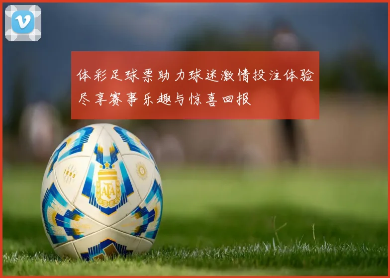 体彩足球票助力球迷激情投注体验尽享赛事乐趣与惊喜回报