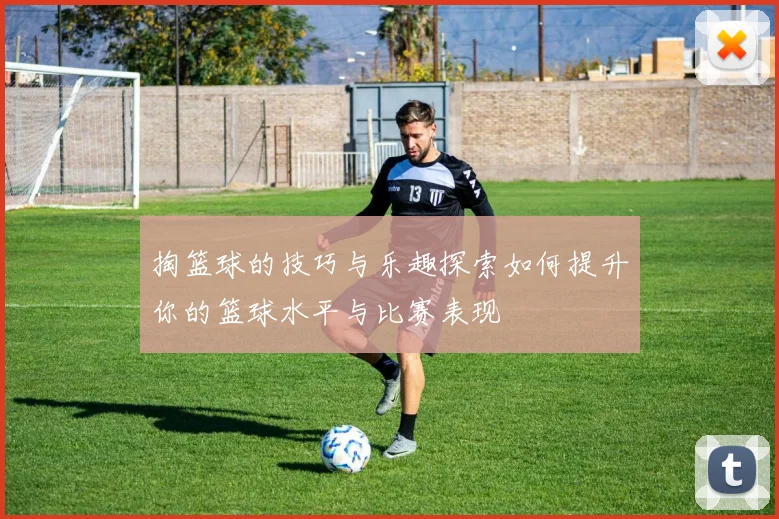 掏篮球的技巧与乐趣探索如何提升你的篮球水平与比赛表现