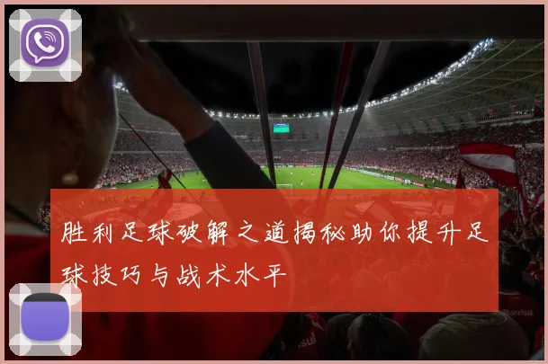 胜利足球破解之道揭秘助你提升足球技巧与战术水平