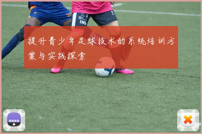 提升青少年足球技术的系统培训方案与实践探索