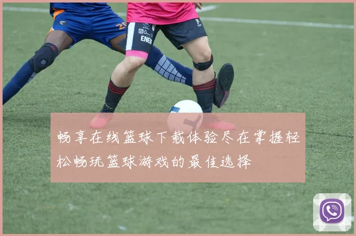 畅享在线篮球下载体验尽在掌握轻松畅玩篮球游戏的最佳选择