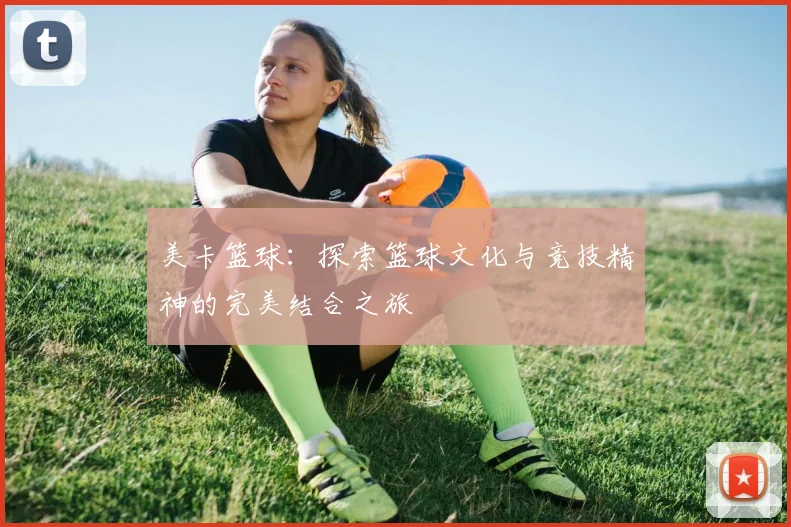 美卡篮球：探索篮球文化与竞技精神的完美结合之旅