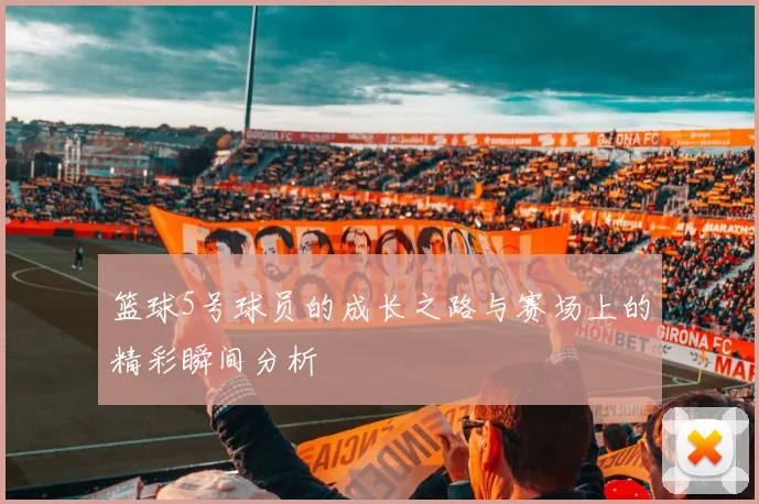 篮球5号球员的成长之路与赛场上的精彩瞬间分析